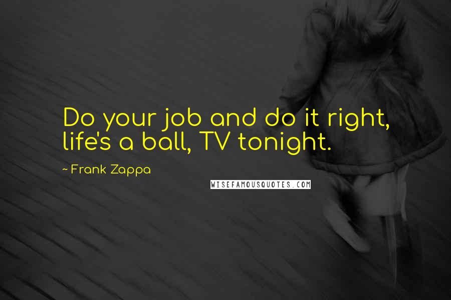 Frank Zappa Quotes: Do your job and do it right, life's a ball, TV tonight.