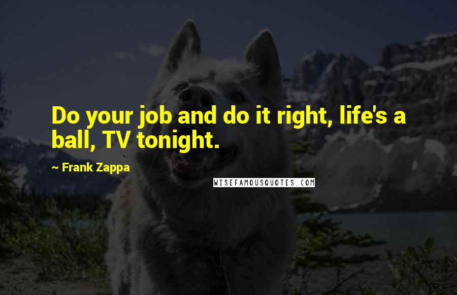 Frank Zappa Quotes: Do your job and do it right, life's a ball, TV tonight.