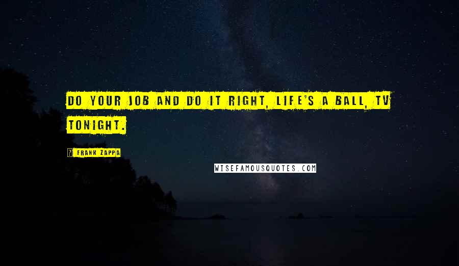 Frank Zappa Quotes: Do your job and do it right, life's a ball, TV tonight.