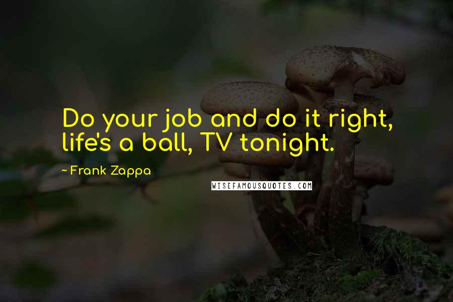Frank Zappa Quotes: Do your job and do it right, life's a ball, TV tonight.