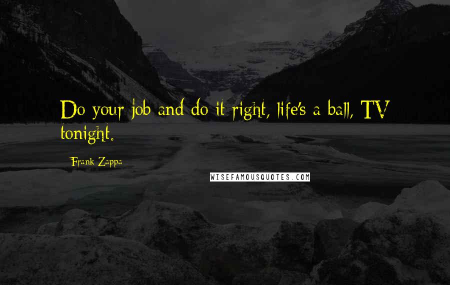 Frank Zappa Quotes: Do your job and do it right, life's a ball, TV tonight.