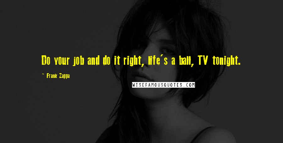 Frank Zappa Quotes: Do your job and do it right, life's a ball, TV tonight.