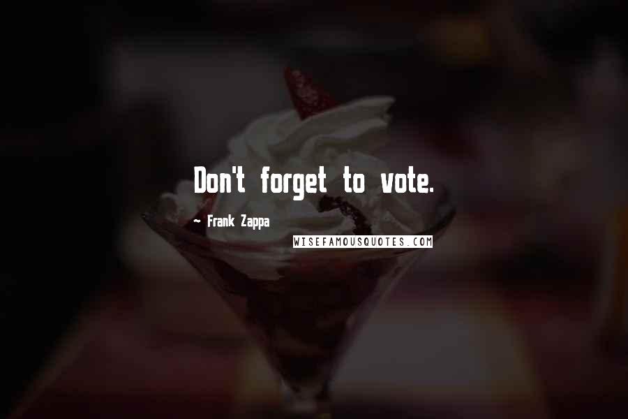 Frank Zappa Quotes: Don't forget to vote.