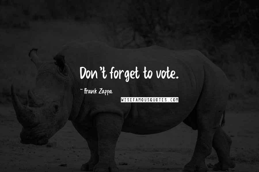 Frank Zappa Quotes: Don't forget to vote.