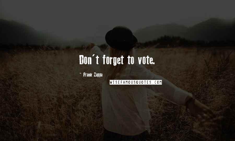 Frank Zappa Quotes: Don't forget to vote.