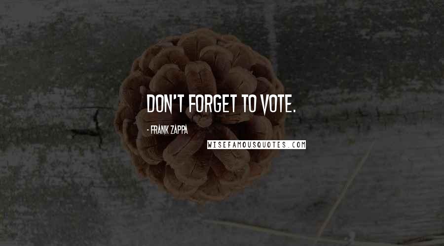 Frank Zappa Quotes: Don't forget to vote.