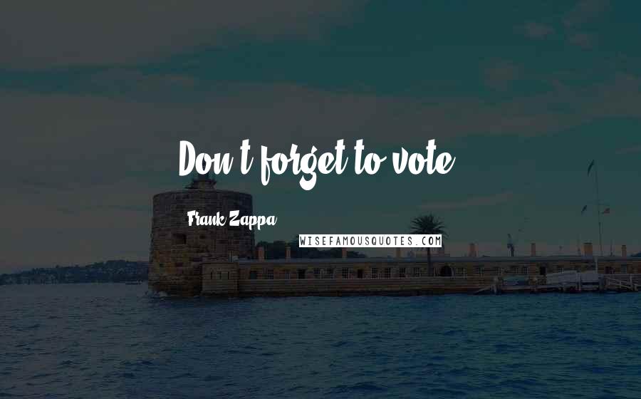 Frank Zappa Quotes: Don't forget to vote.