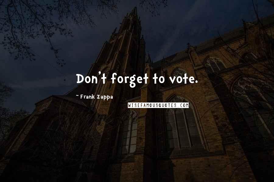 Frank Zappa Quotes: Don't forget to vote.