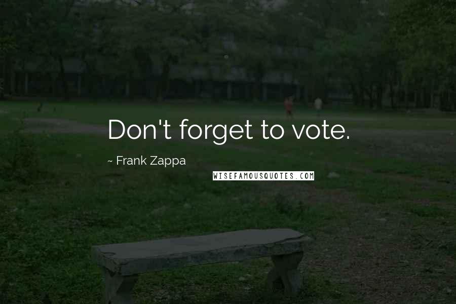 Frank Zappa Quotes: Don't forget to vote.