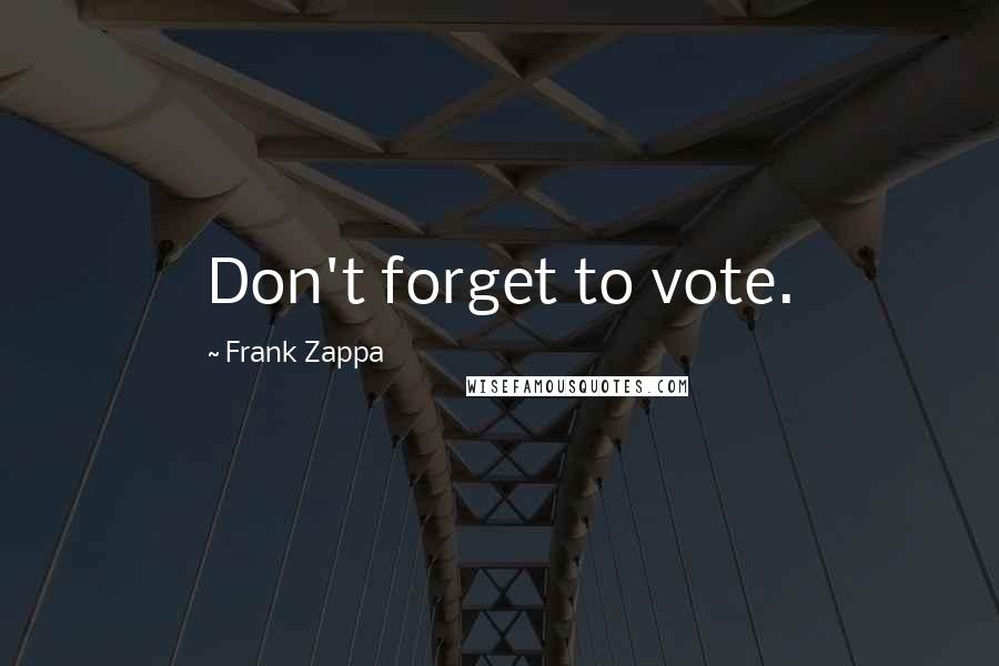 Frank Zappa Quotes: Don't forget to vote.