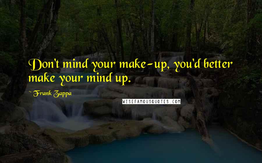 Frank Zappa Quotes: Don't mind your make-up, you'd better make your mind up.