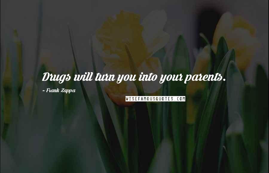 Frank Zappa Quotes: Drugs will turn you into your parents.