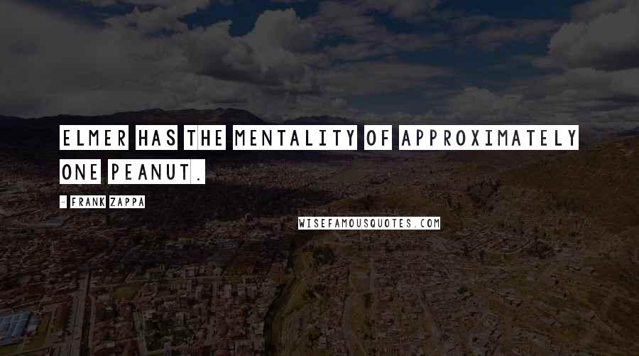 Frank Zappa Quotes: Elmer has the mentality of approximately one peanut.