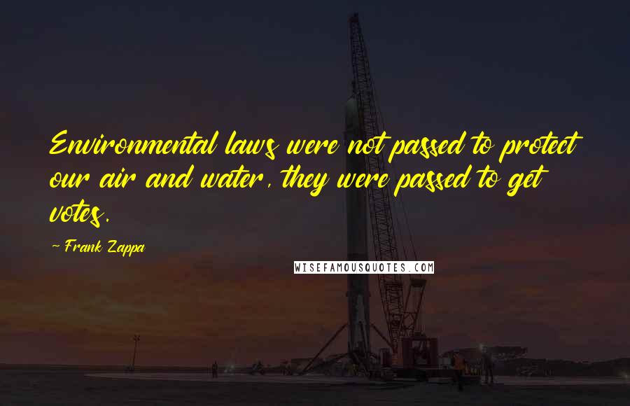 Frank Zappa Quotes: Environmental laws were not passed to protect our air and water, they were passed to get votes.