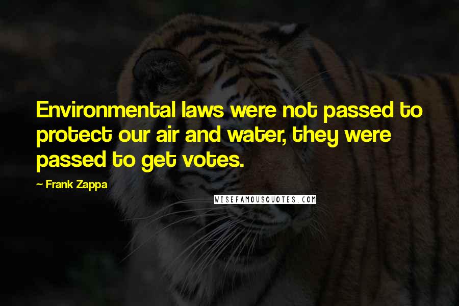 Frank Zappa Quotes: Environmental laws were not passed to protect our air and water, they were passed to get votes.