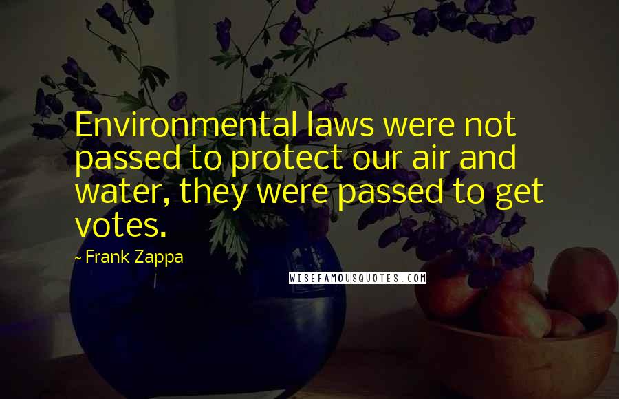 Frank Zappa Quotes: Environmental laws were not passed to protect our air and water, they were passed to get votes.