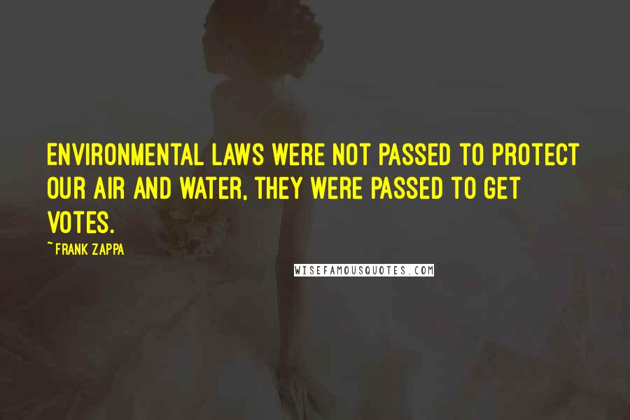 Frank Zappa Quotes: Environmental laws were not passed to protect our air and water, they were passed to get votes.