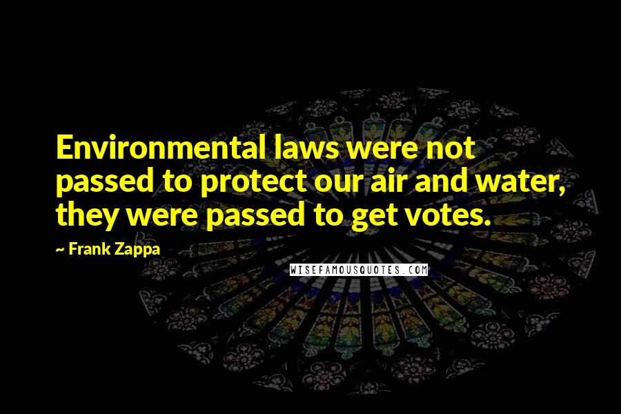 Frank Zappa Quotes: Environmental laws were not passed to protect our air and water, they were passed to get votes.