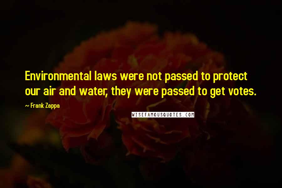 Frank Zappa Quotes: Environmental laws were not passed to protect our air and water, they were passed to get votes.