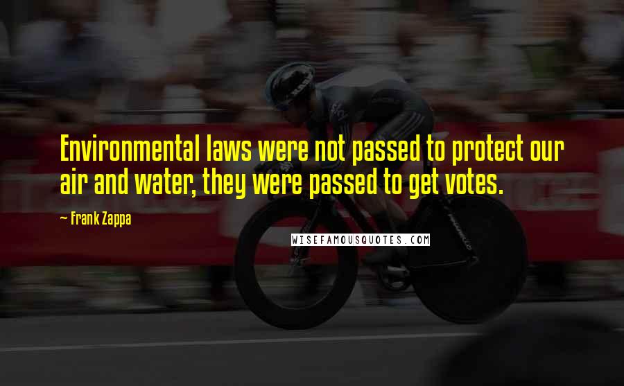 Frank Zappa Quotes: Environmental laws were not passed to protect our air and water, they were passed to get votes.