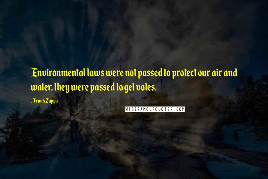 Frank Zappa Quotes: Environmental laws were not passed to protect our air and water, they were passed to get votes.