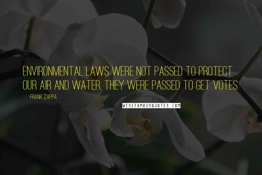 Frank Zappa Quotes: Environmental laws were not passed to protect our air and water, they were passed to get votes.