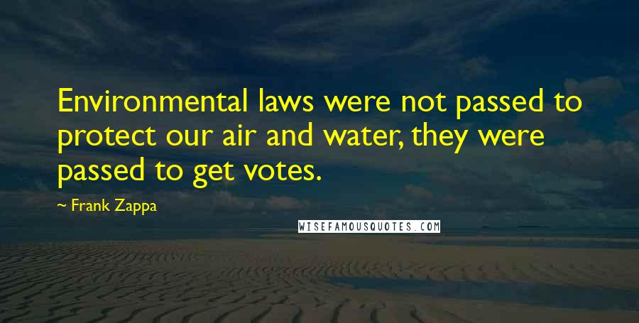 Frank Zappa Quotes: Environmental laws were not passed to protect our air and water, they were passed to get votes.