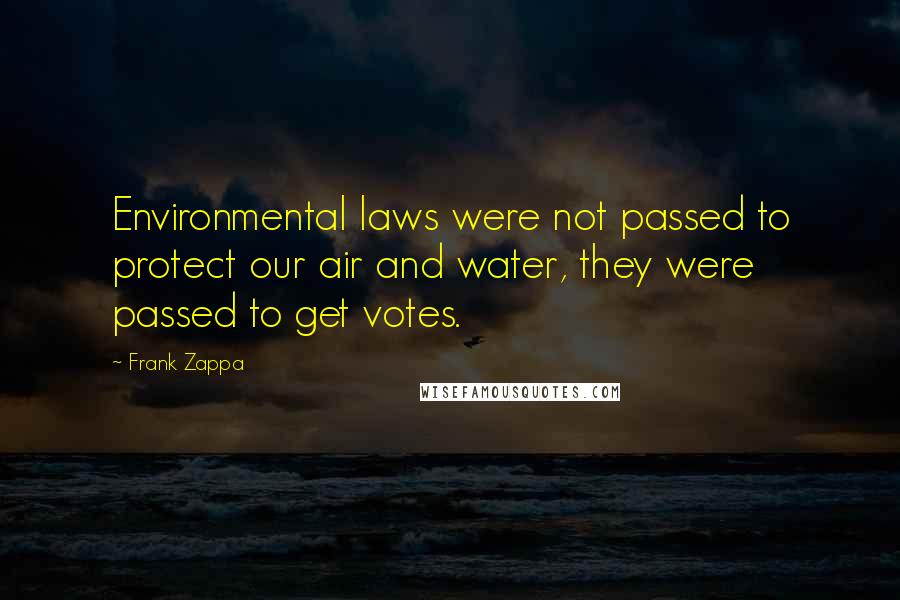 Frank Zappa Quotes: Environmental laws were not passed to protect our air and water, they were passed to get votes.