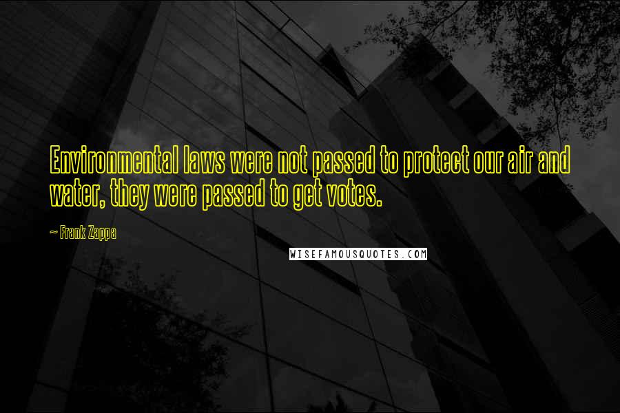 Frank Zappa Quotes: Environmental laws were not passed to protect our air and water, they were passed to get votes.