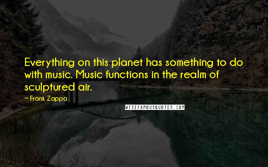 Frank Zappa Quotes: Everything on this planet has something to do with music. Music functions in the realm of sculptured air.