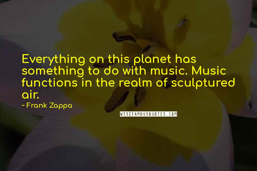 Frank Zappa Quotes: Everything on this planet has something to do with music. Music functions in the realm of sculptured air.