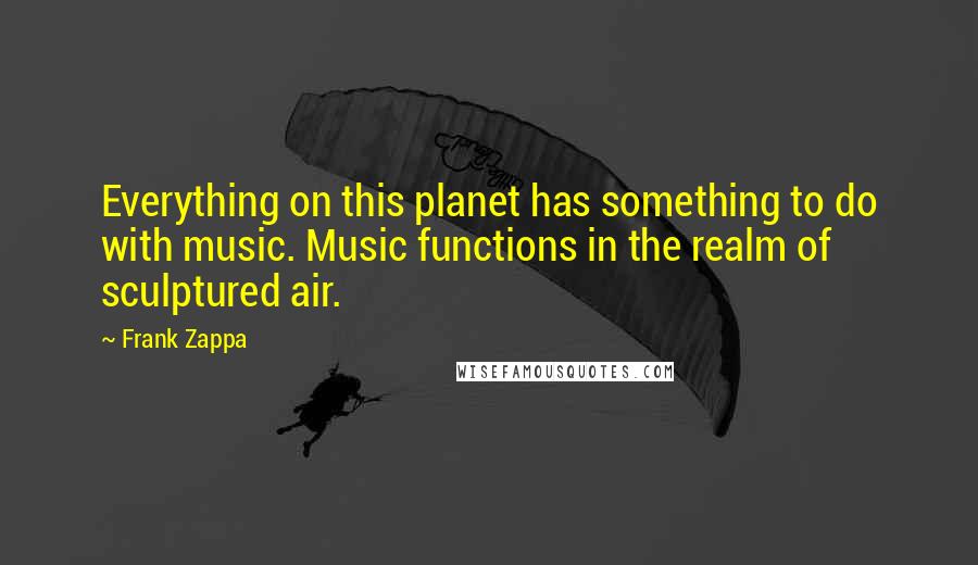 Frank Zappa Quotes: Everything on this planet has something to do with music. Music functions in the realm of sculptured air.