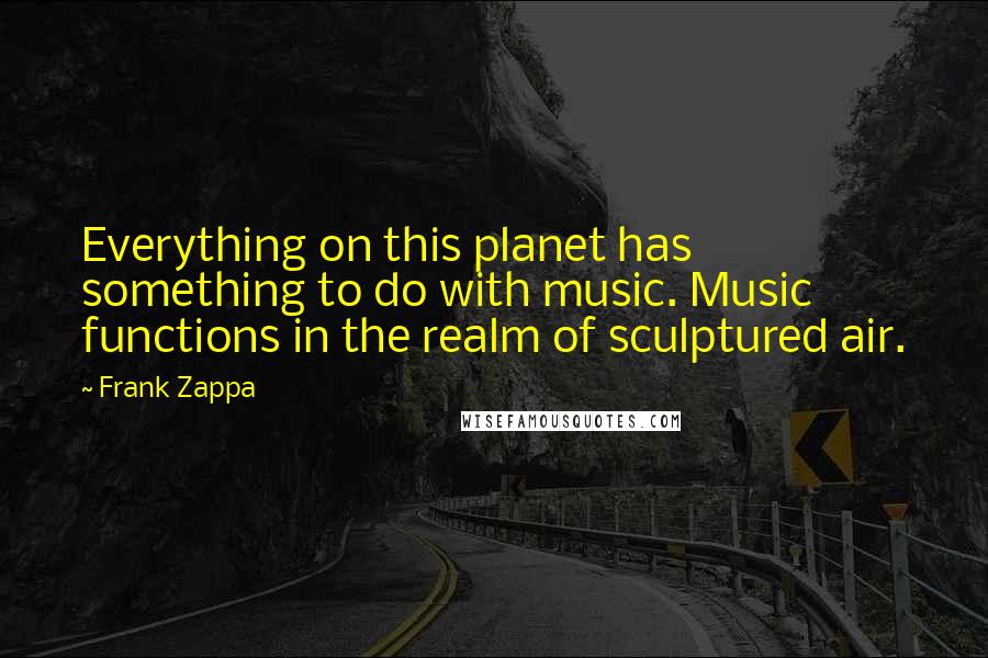 Frank Zappa Quotes: Everything on this planet has something to do with music. Music functions in the realm of sculptured air.