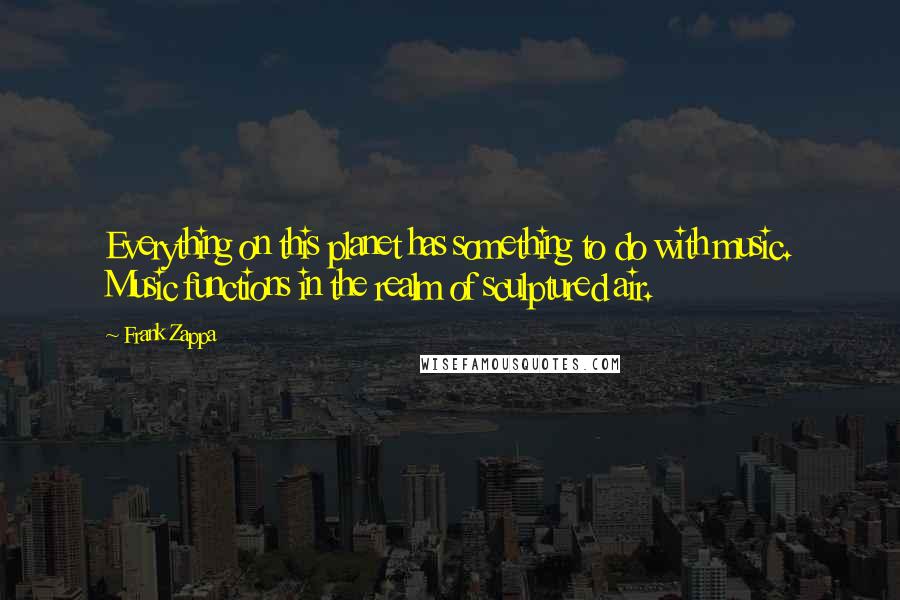 Frank Zappa Quotes: Everything on this planet has something to do with music. Music functions in the realm of sculptured air.