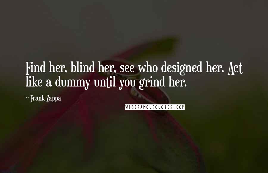 Frank Zappa Quotes: Find her, blind her, see who designed her. Act like a dummy until you grind her.