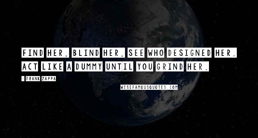 Frank Zappa Quotes: Find her, blind her, see who designed her. Act like a dummy until you grind her.