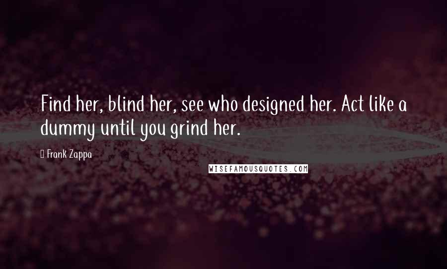 Frank Zappa Quotes: Find her, blind her, see who designed her. Act like a dummy until you grind her.