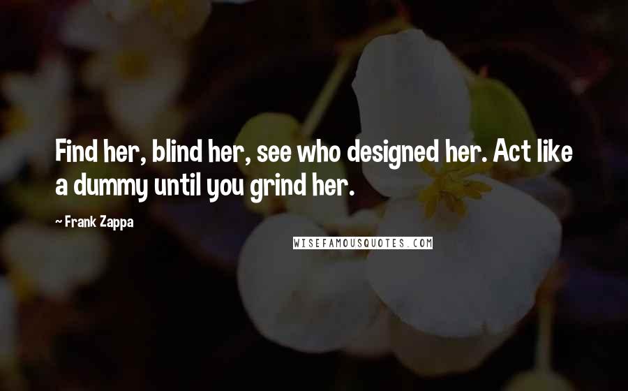 Frank Zappa Quotes: Find her, blind her, see who designed her. Act like a dummy until you grind her.