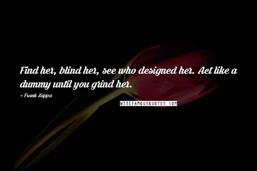 Frank Zappa Quotes: Find her, blind her, see who designed her. Act like a dummy until you grind her.