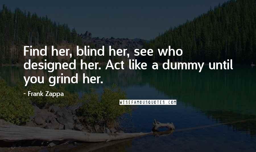 Frank Zappa Quotes: Find her, blind her, see who designed her. Act like a dummy until you grind her.