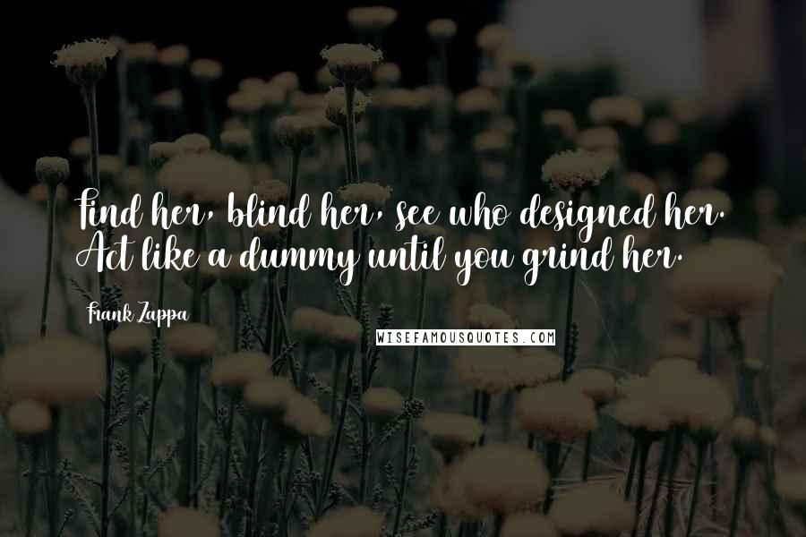 Frank Zappa Quotes: Find her, blind her, see who designed her. Act like a dummy until you grind her.