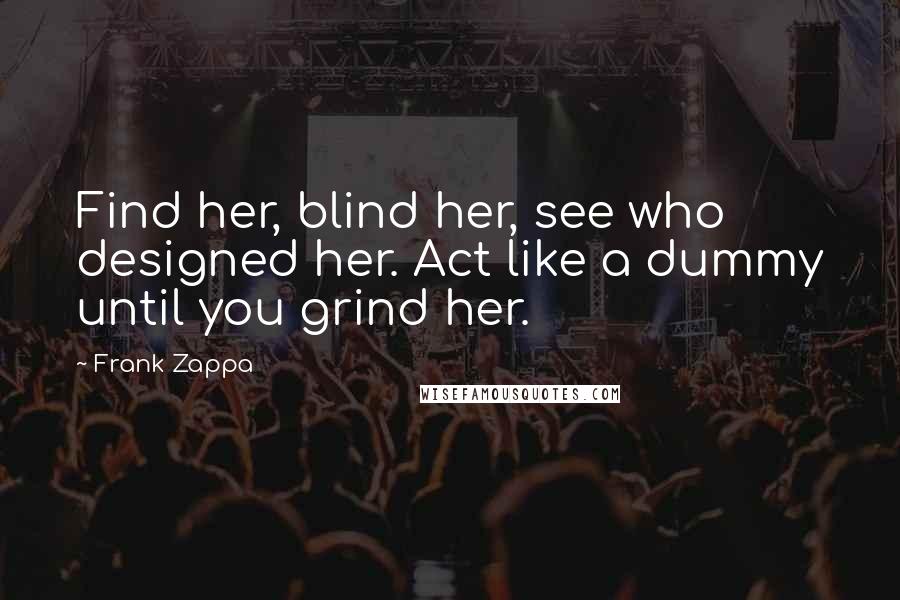 Frank Zappa Quotes: Find her, blind her, see who designed her. Act like a dummy until you grind her.