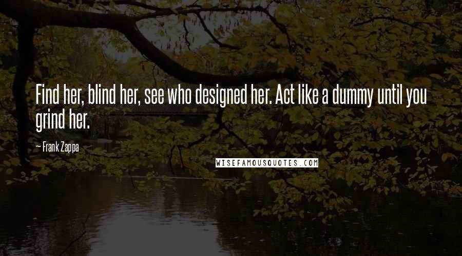 Frank Zappa Quotes: Find her, blind her, see who designed her. Act like a dummy until you grind her.