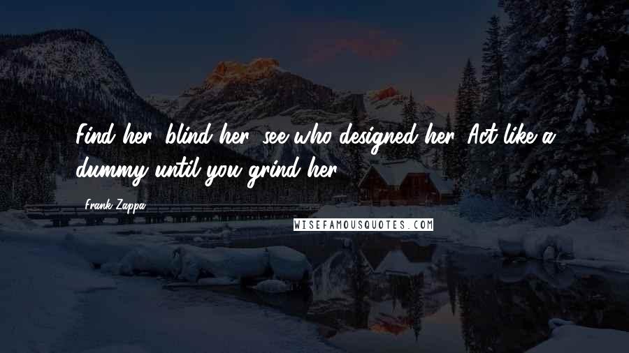 Frank Zappa Quotes: Find her, blind her, see who designed her. Act like a dummy until you grind her.