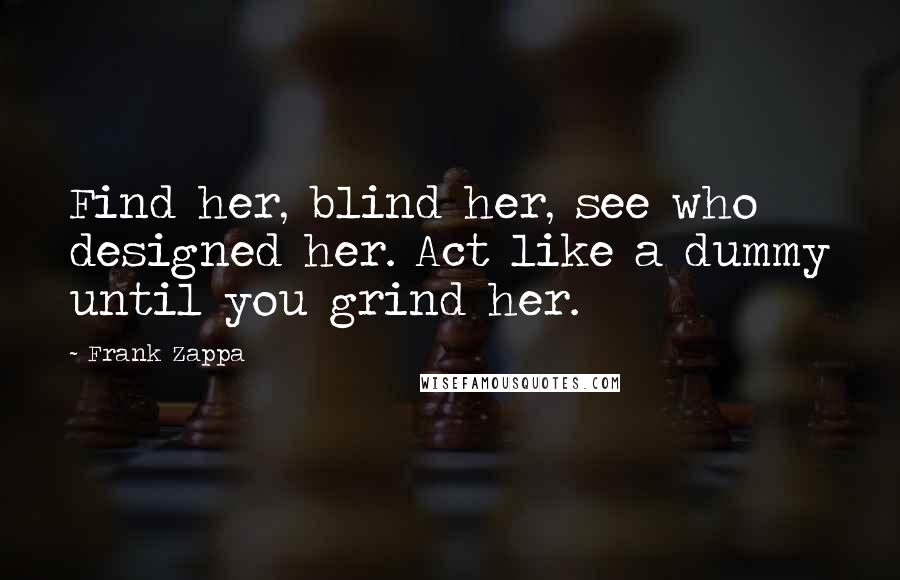 Frank Zappa Quotes: Find her, blind her, see who designed her. Act like a dummy until you grind her.