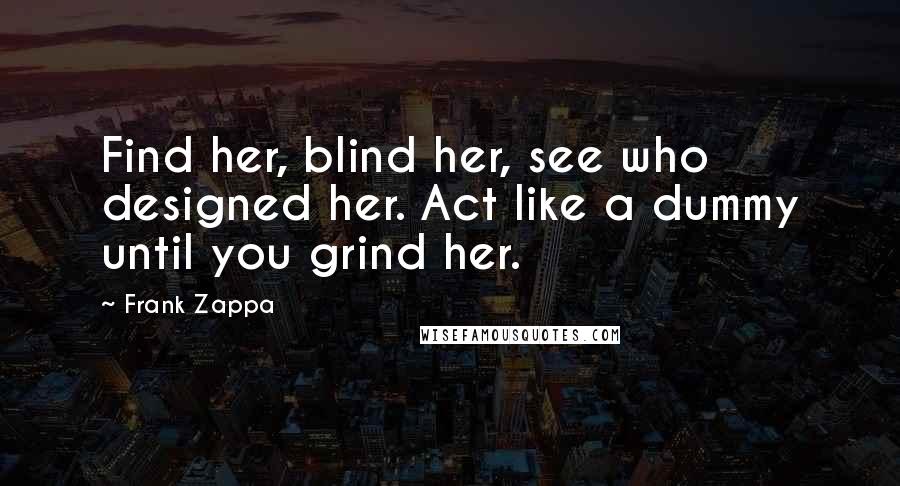 Frank Zappa Quotes: Find her, blind her, see who designed her. Act like a dummy until you grind her.