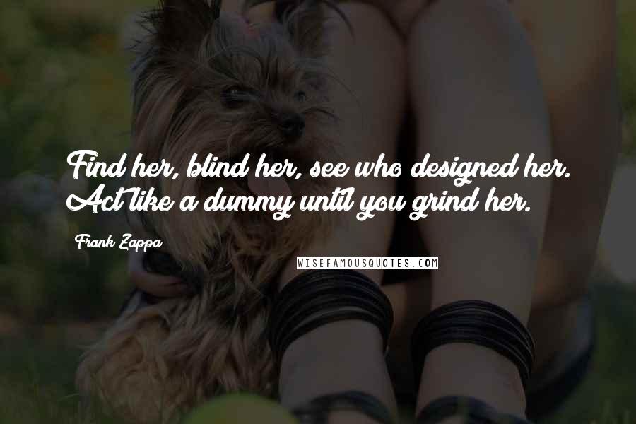 Frank Zappa Quotes: Find her, blind her, see who designed her. Act like a dummy until you grind her.