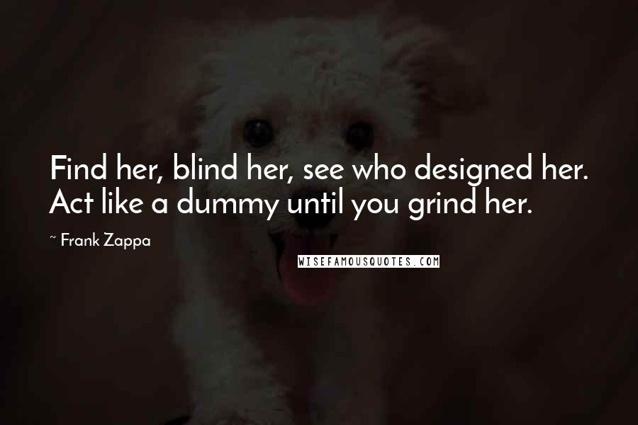 Frank Zappa Quotes: Find her, blind her, see who designed her. Act like a dummy until you grind her.