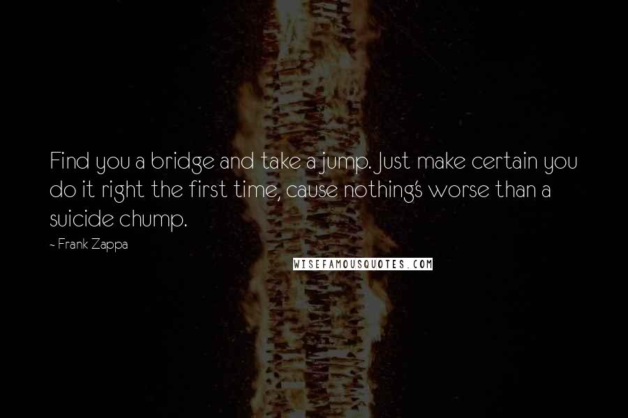 Frank Zappa Quotes: Find you a bridge and take a jump. Just make certain you do it right the first time, cause nothing's worse than a suicide chump.