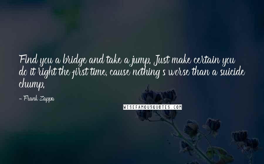 Frank Zappa Quotes: Find you a bridge and take a jump. Just make certain you do it right the first time, cause nothing's worse than a suicide chump.